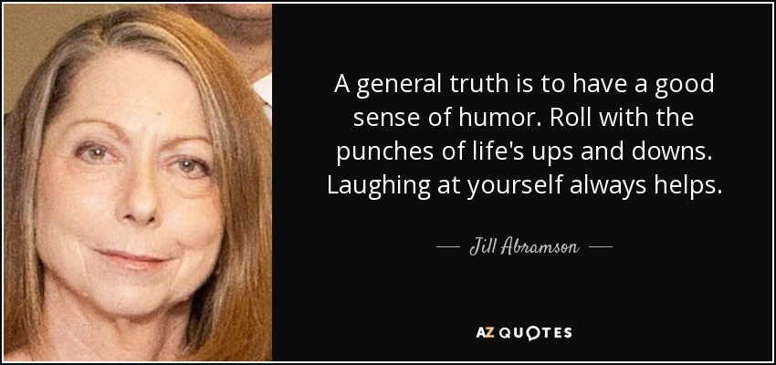 A general truth is to have a good sense of humor. Roll with the punches of life's ups and downs. Laughing at yourself always helps. - Jill Abramson