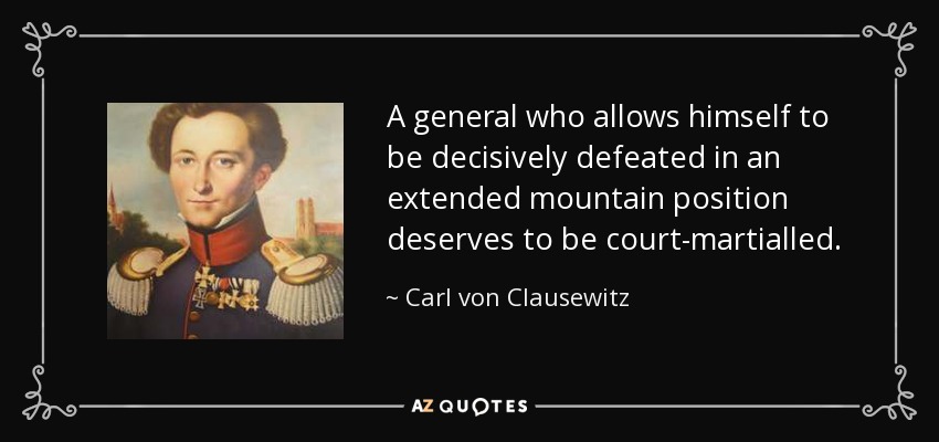 A general who allows himself to be decisively defeated in an extended mountain position deserves to be court-martialled. - Carl von Clausewitz