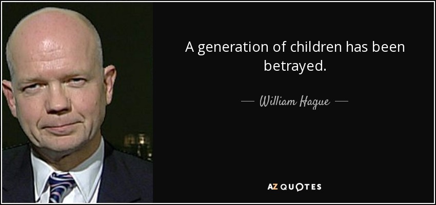 A generation of children has been betrayed. - William Hague