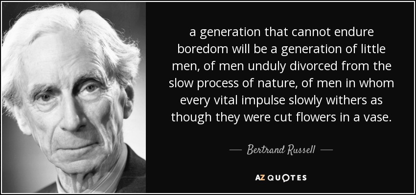 a generation that cannot endure boredom will be a generation of little men, of men unduly divorced from the slow process of nature, of men in whom every vital impulse slowly withers as though they were cut flowers in a vase. - Bertrand Russell