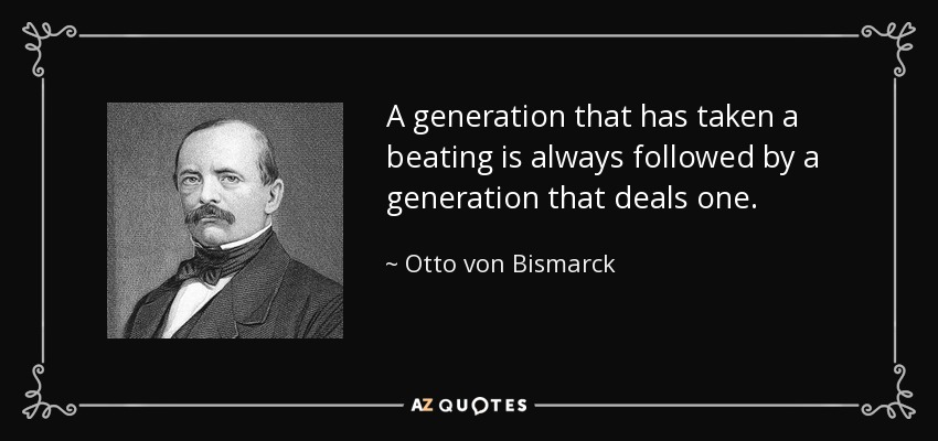 A generation that has taken a beating is always followed by a generation that deals one. - Otto von Bismarck