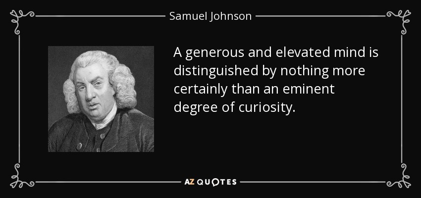 A generous and elevated mind is distinguished by nothing more certainly than an eminent degree of curiosity. - Samuel Johnson
