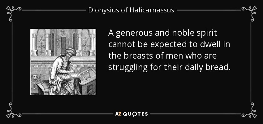 A generous and noble spirit cannot be expected to dwell in the breasts of men who are struggling for their daily bread. - Dionysius of Halicarnassus