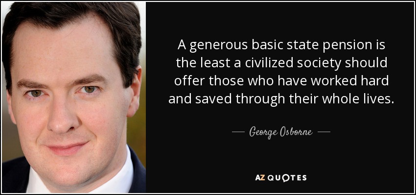 A generous basic state pension is the least a civilized society should offer those who have worked hard and saved through their whole lives. - George Osborne