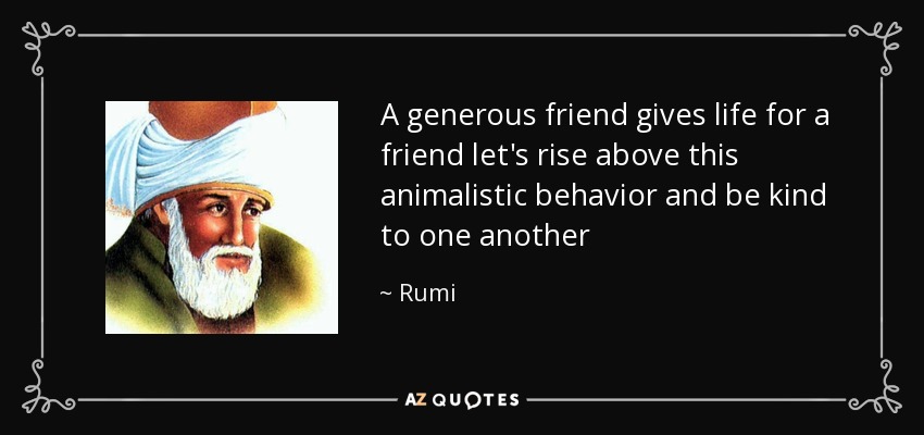 A generous friend gives life for a friend let's rise above this animalistic behavior and be kind to one another - Rumi