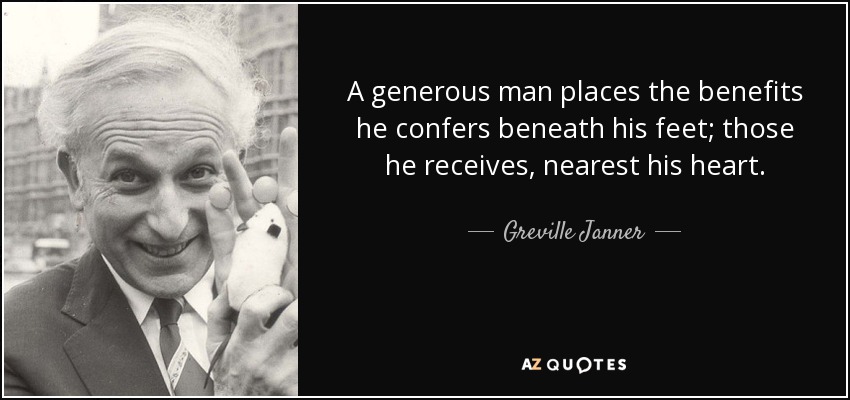 A generous man places the benefits he confers beneath his feet; those he receives, nearest his heart. - Greville Janner, Baron Janner of Braunstone
