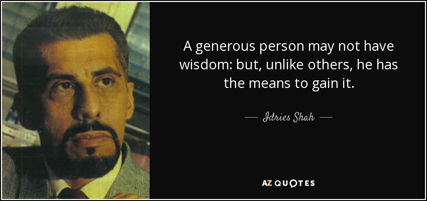 A generous person may not have wisdom: but, unlike others, he has the means to gain it. - Idries Shah