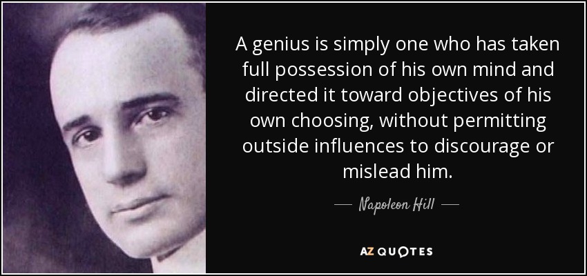 A genius is simply one who has taken full possession of his own mind and directed it toward objectives of his own choosing, without permitting outside influences to discourage or mislead him. - Napoleon Hill