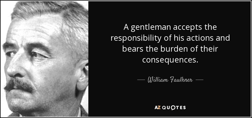 A gentleman accepts the responsibility of his actions and bears the burden of their consequences. - William Faulkner