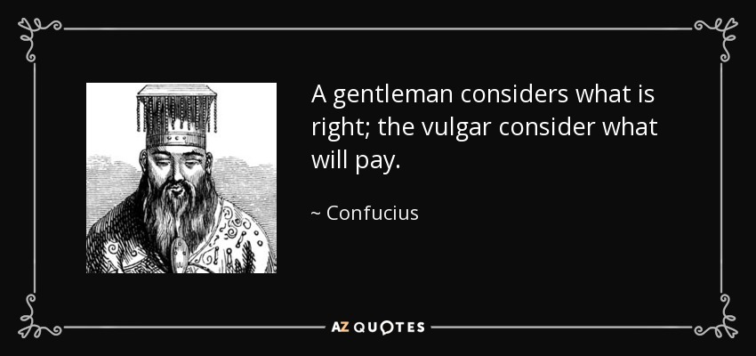 A gentleman considers what is right; the vulgar consider what will pay. - Confucius