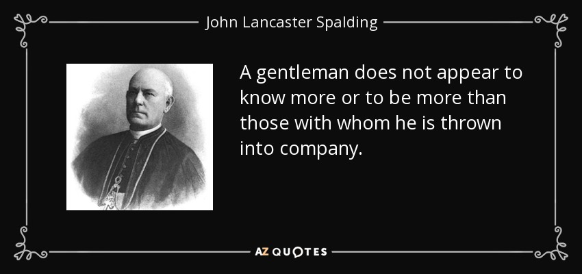 A gentleman does not appear to know more or to be more than those with whom he is thrown into company. - John Lancaster Spalding