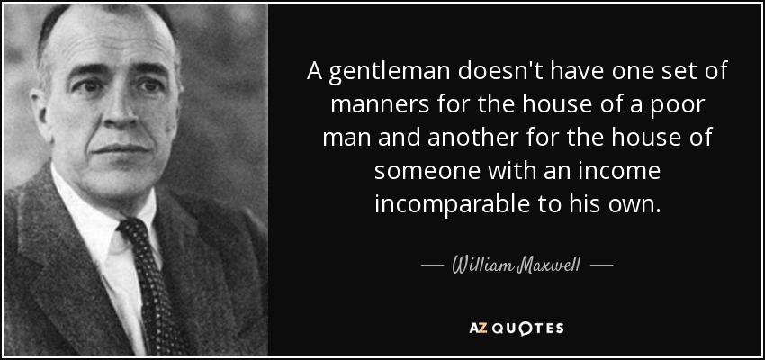 A gentleman doesn't have one set of manners for the house of a poor man and another for the house of someone with an income incomparable to his own. - William Maxwell