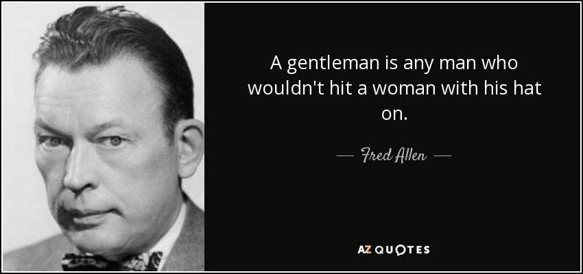 A gentleman is any man who wouldn't hit a woman with his hat on. - Fred Allen