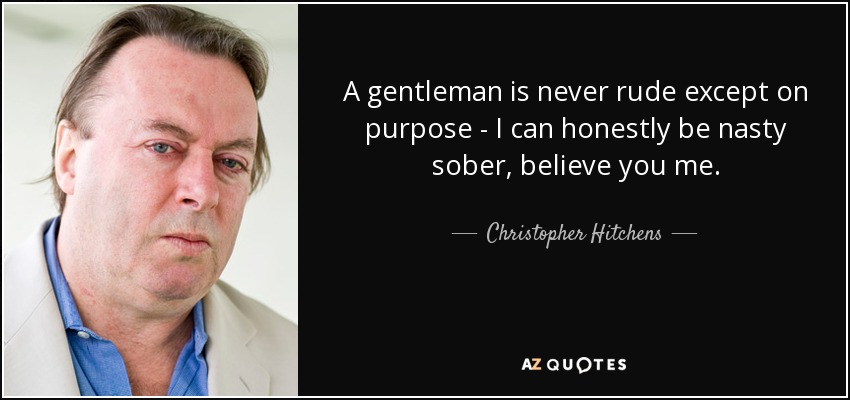 A gentleman is never rude except on purpose - I can honestly be nasty sober, believe you me. - Christopher Hitchens