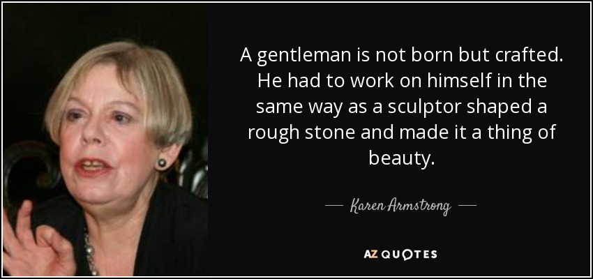 A gentleman is not born but crafted. He had to work on himself in the same way as a sculptor shaped a rough stone and made it a thing of beauty. - Karen Armstrong