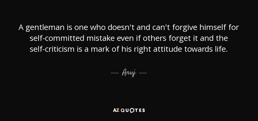 A gentleman is one who doesn't and can't forgive himself for self-committed mistake even if others forget it and the self-criticism is a mark of his right attitude towards life. - Anuj