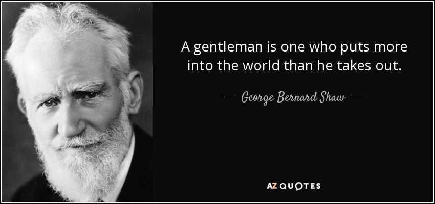 A gentleman is one who puts more into the world than he takes out. - George Bernard Shaw