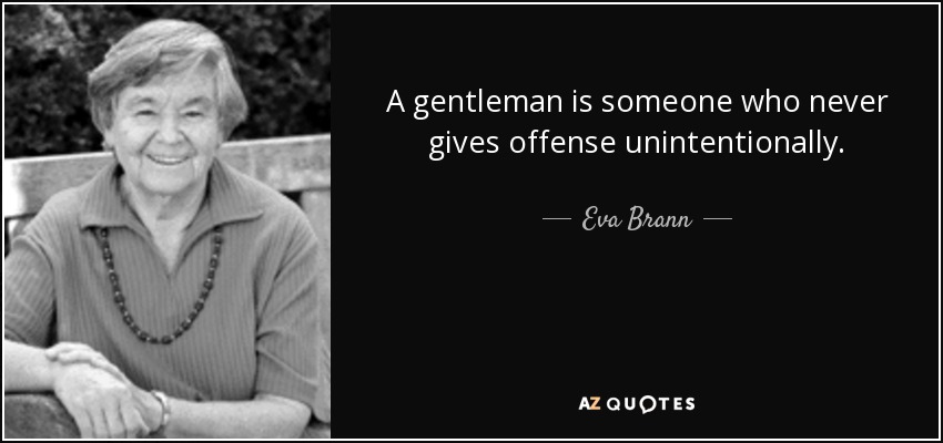 A gentleman is someone who never gives offense unintentionally. - Eva Brann