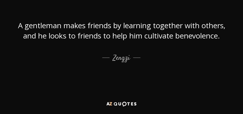 A gentleman makes friends by learning together with others, and he looks to friends to help him cultivate benevolence. - Zengzi