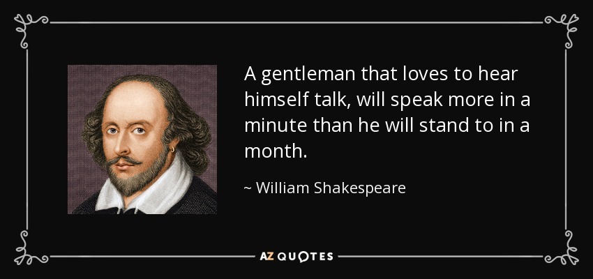 A gentleman that loves to hear himself talk, will speak more in a minute than he will stand to in a month. - William Shakespeare