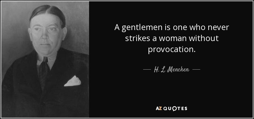 A gentlemen is one who never strikes a woman without provocation. - H. L. Mencken