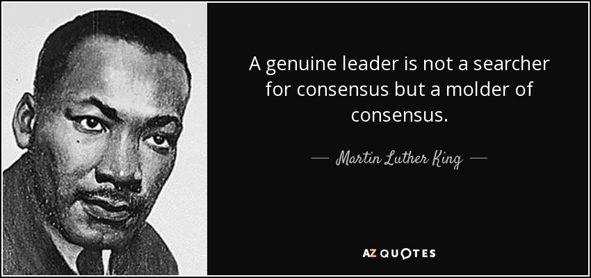 A genuine leader is not a searcher for consensus but a molder of consensus. - Martin Luther King, Jr.