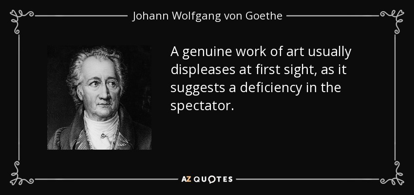A genuine work of art usually displeases at first sight, as it suggests a deficiency in the spectator. - Johann Wolfgang von Goethe