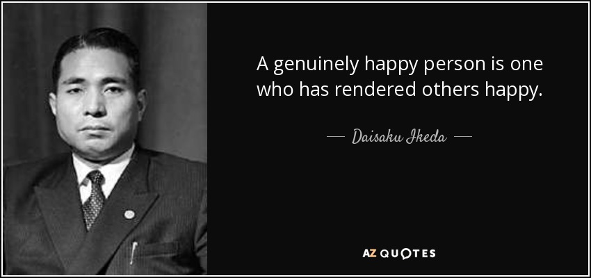 A genuinely happy person is one who has rendered others happy. - Daisaku Ikeda