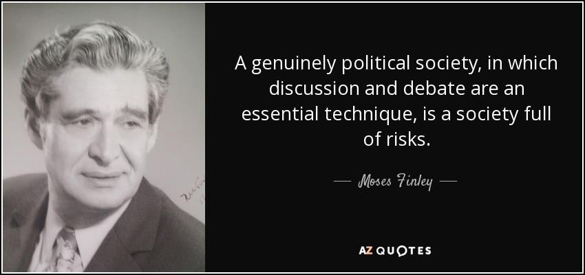 A genuinely political society, in which discussion and debate are an essential technique, is a society full of risks. - Moses Finley