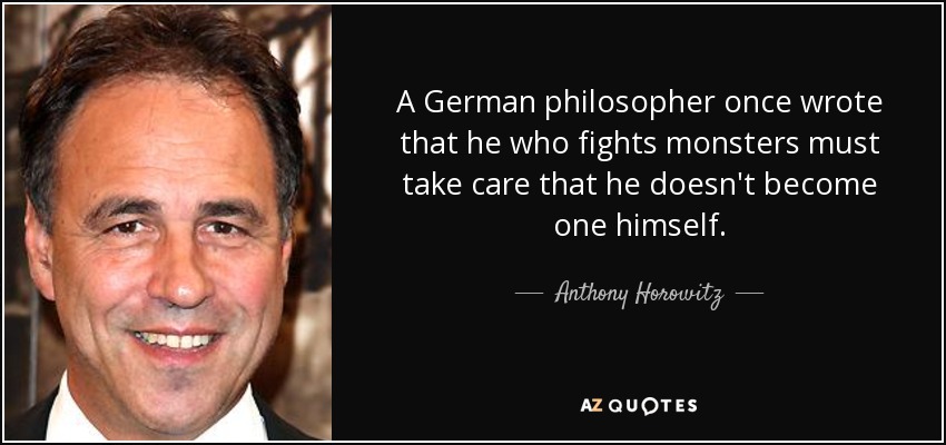 A German philosopher once wrote that he who fights monsters must take care that he doesn't become one himself. - Anthony Horowitz