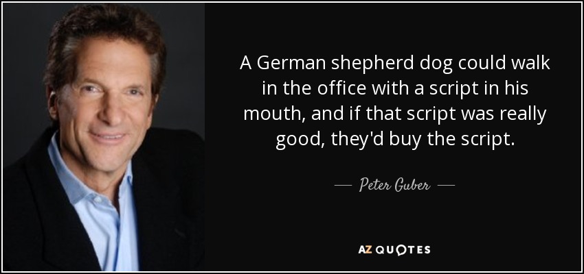 A German shepherd dog could walk in the office with a script in his mouth, and if that script was really good, they'd buy the script. - Peter Guber