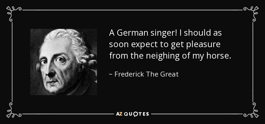 A German singer! I should as soon expect to get pleasure from the neighing of my horse. - Frederick The Great