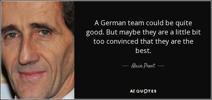 A German team could be quite good. But maybe they are a little bit too convinced that they are the best. - Alain Prost