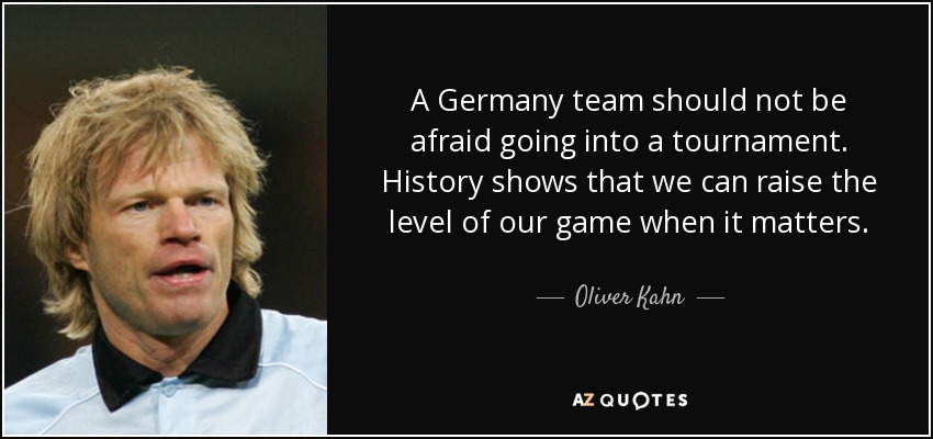 A Germany team should not be afraid going into a tournament. History shows that we can raise the level of our game when it matters. - Oliver Kahn