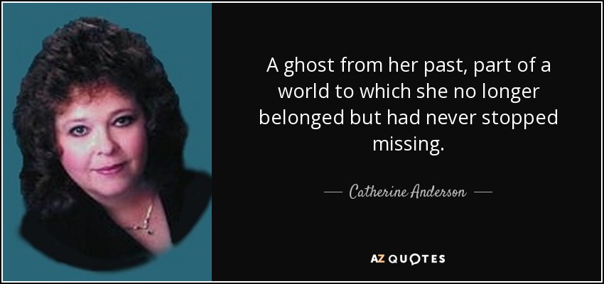 A ghost from her past, part of a world to which she no longer belonged but had never stopped missing. - Catherine Anderson