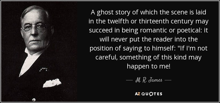 A ghost story of which the scene is laid in the twelfth or thirteenth century may succeed in being romantic or poetical: it will never put the reader into the position of saying to himself: 