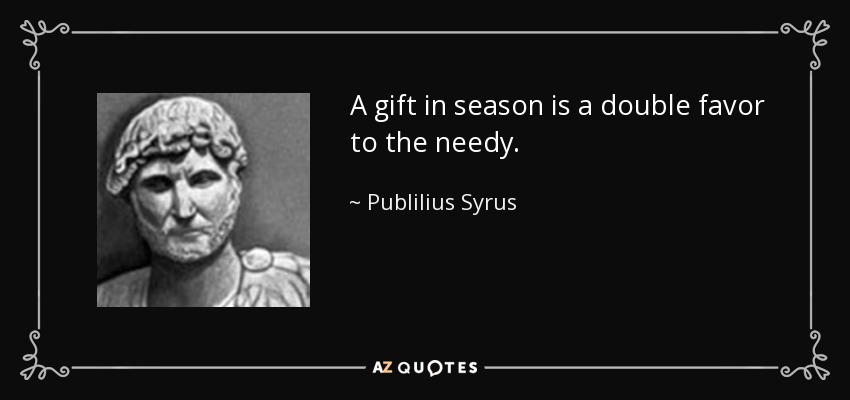 A gift in season is a double favor to the needy. - Publilius Syrus
