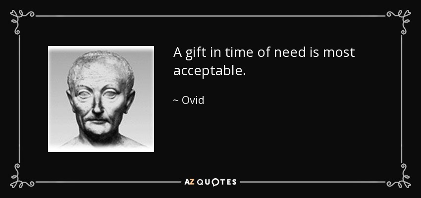 A gift in time of need is most acceptable. - Ovid