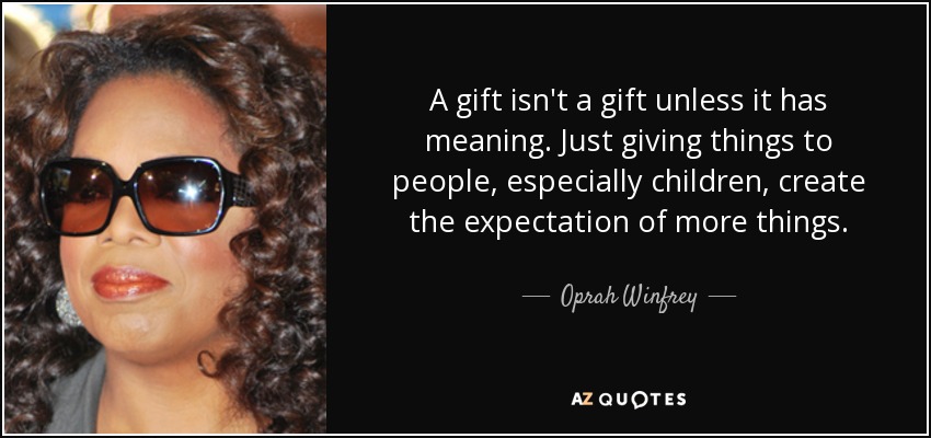 A gift isn't a gift unless it has meaning. Just giving things to people, especially children, create the expectation of more things. - Oprah Winfrey