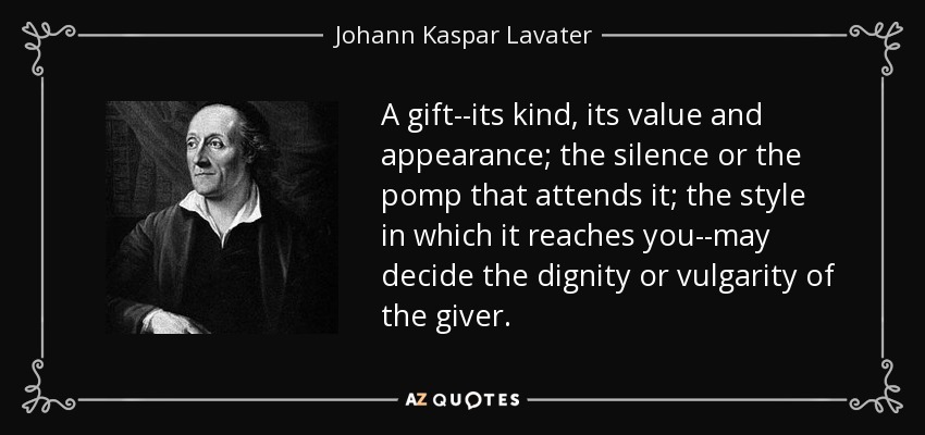 A gift--its kind, its value and appearance; the silence or the pomp that attends it; the style in which it reaches you--may decide the dignity or vulgarity of the giver. - Johann Kaspar Lavater