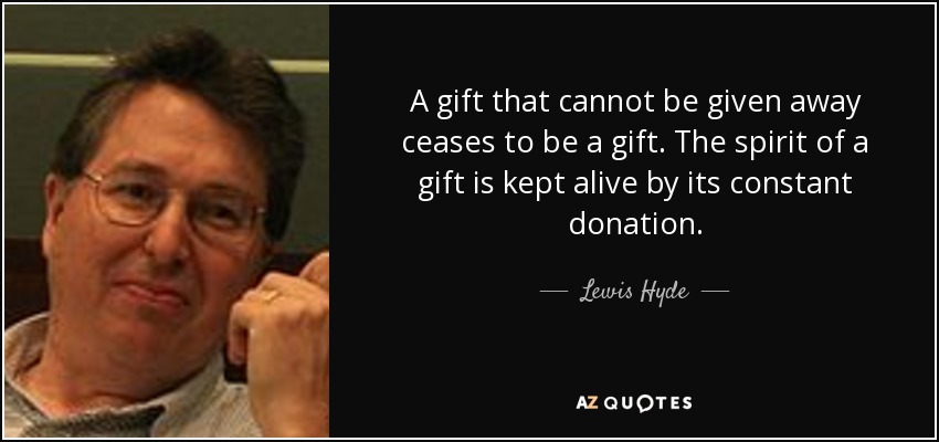 A gift that cannot be given away ceases to be a gift. The spirit of a gift is kept alive by its constant donation. - Lewis Hyde