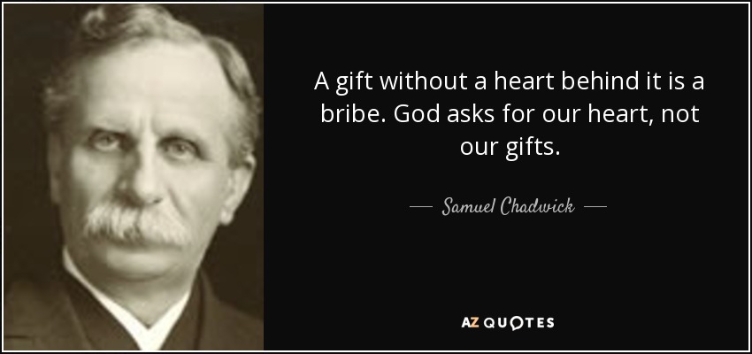 A gift without a heart behind it is a bribe. God asks for our heart, not our gifts. - Samuel Chadwick