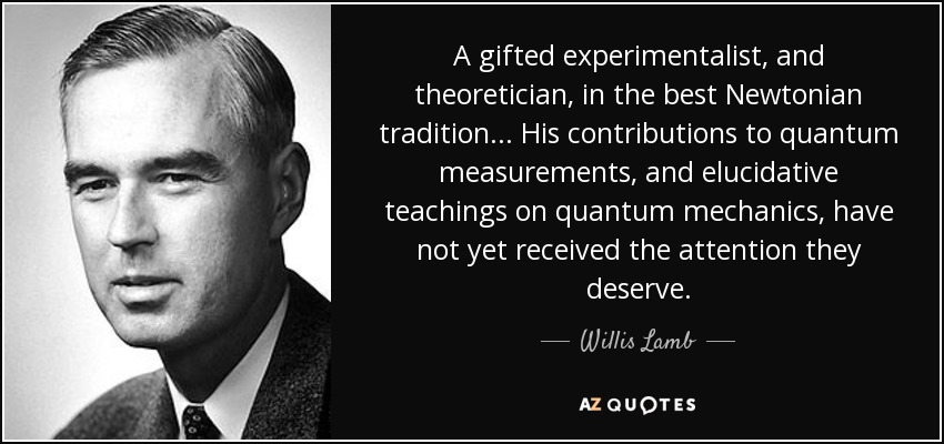 A gifted experimentalist, and theoretician, in the best Newtonian tradition... His contributions to quantum measurements, and elucidative teachings on quantum mechanics, have not yet received the attention they deserve. - Willis Lamb