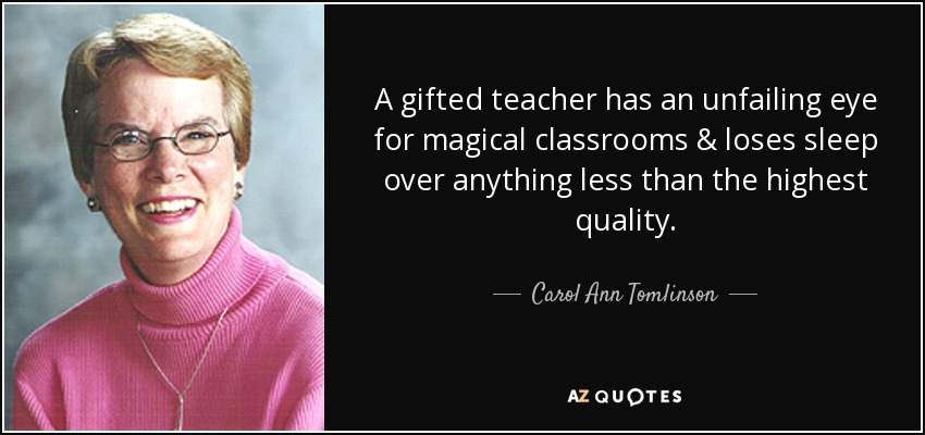 A gifted teacher has an unfailing eye for magical classrooms & loses sleep over anything less than the highest quality. - Carol Ann Tomlinson