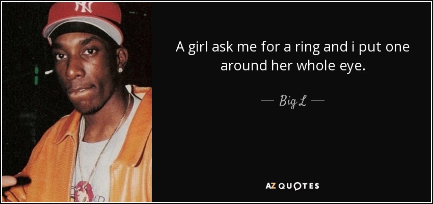 A girl ask me for a ring and i put one around her whole eye. - Big L