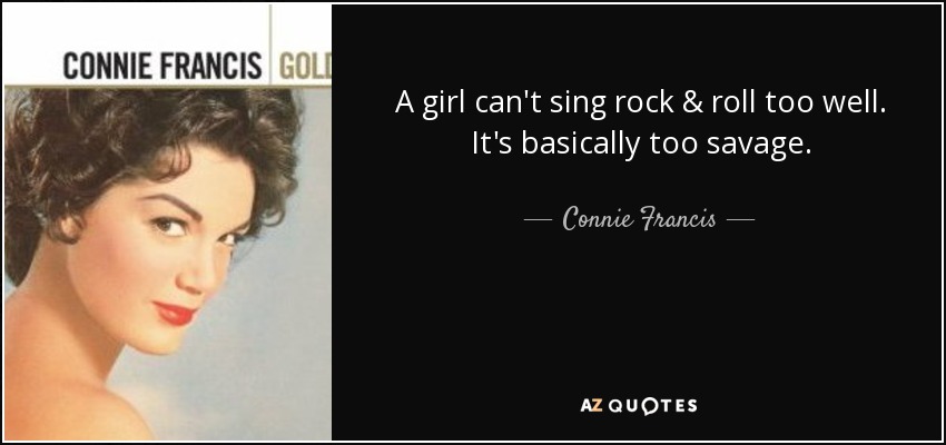 A girl can't sing rock & roll too well. It's basically too savage. - Connie Francis