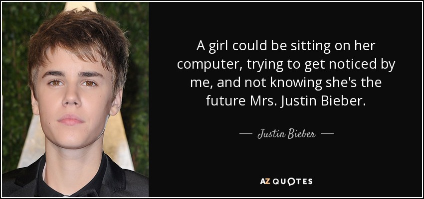 A girl could be sitting on her computer, trying to get noticed by me, and not knowing she's the future Mrs. Justin Bieber. - Justin Bieber