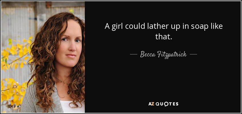 A girl could lather up in soap like that. - Becca Fitzpatrick