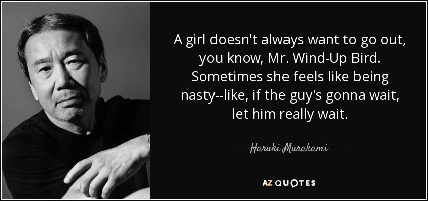 A girl doesn't always want to go out, you know, Mr. Wind-Up Bird. Sometimes she feels like being nasty--like, if the guy's gonna wait, let him really wait. - Haruki Murakami