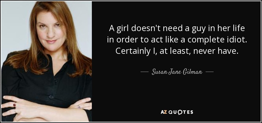 A girl doesn't need a guy in her life in order to act like a complete idiot. Certainly I, at least, never have. - Susan Jane Gilman